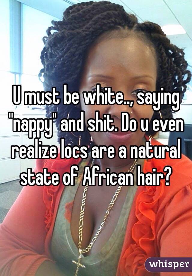 U must be white.., saying "nappy" and shit. Do u even realize locs are a natural state of African hair?