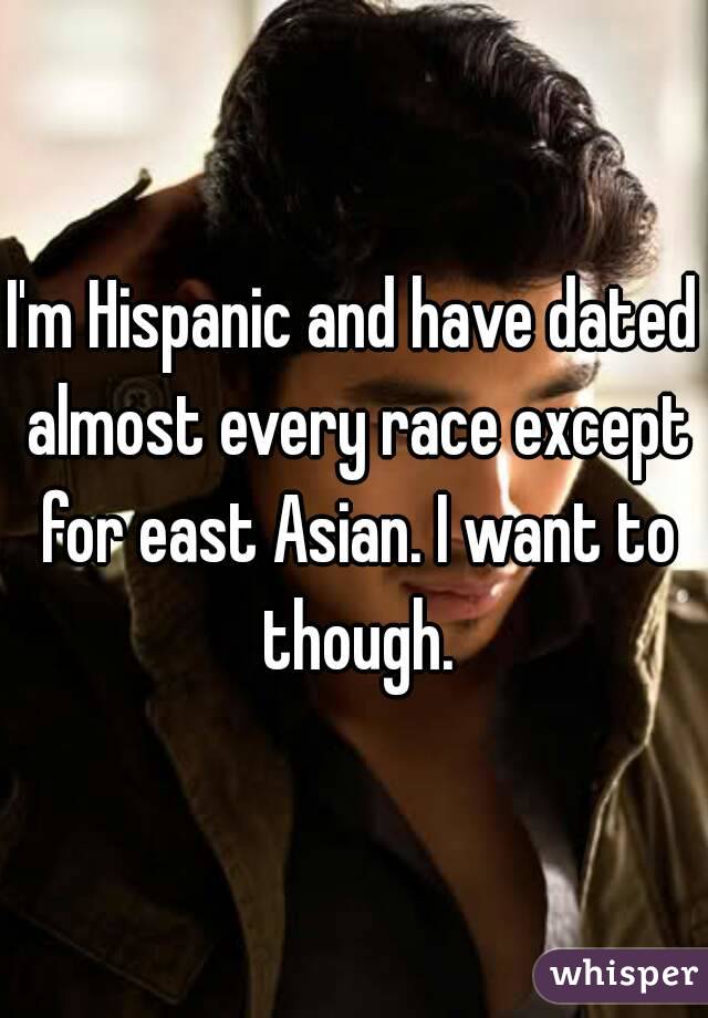 I'm Hispanic and have dated almost every race except for east Asian. I want to though.