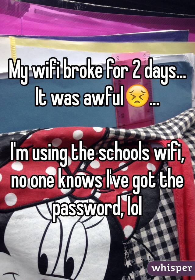 My wifi broke for 2 days... It was awful😣...

I'm using the schools wifi, no one knows I've got the password, lol