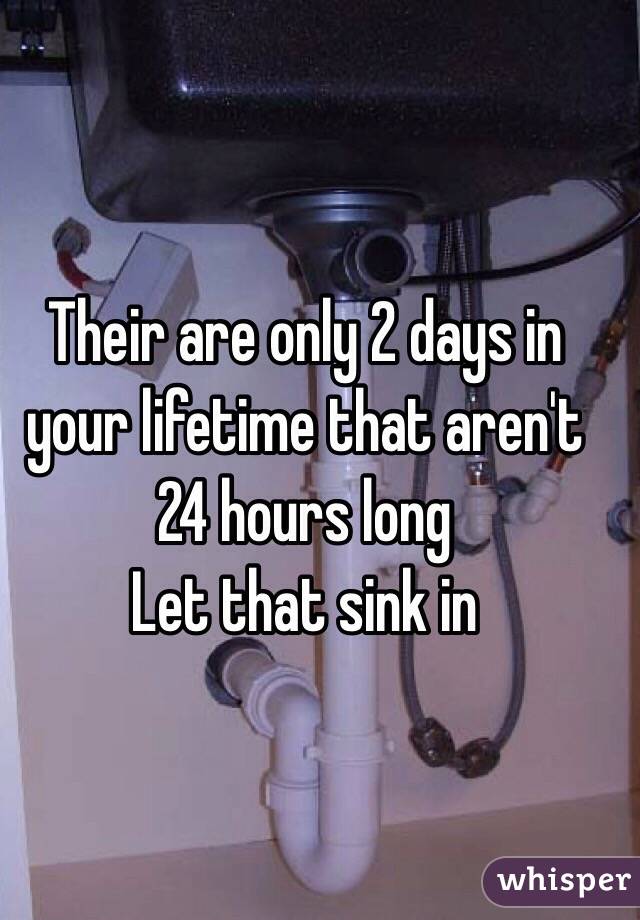 Their are only 2 days in your lifetime that aren't 24 hours long 
Let that sink in 