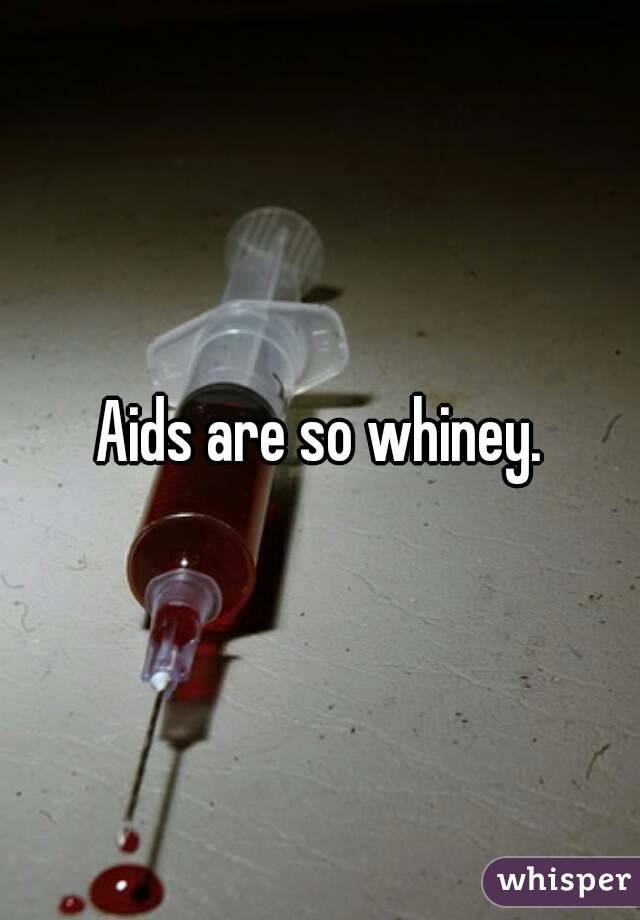 Aids are so whiney.