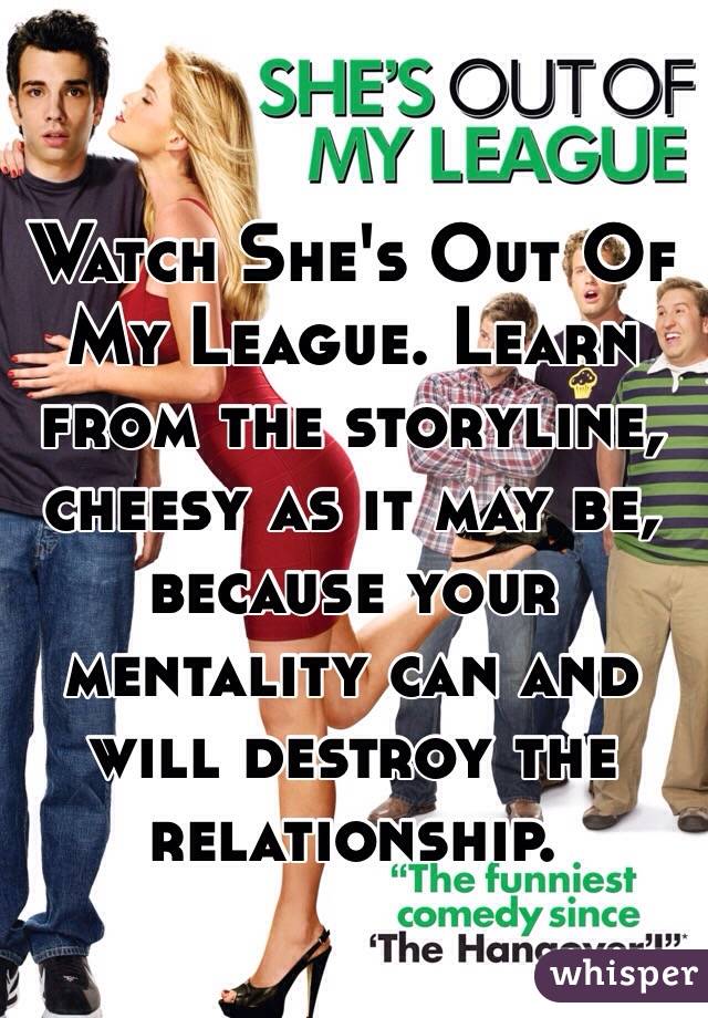 Watch She's Out Of My League. Learn from the storyline, cheesy as it may be, because your mentality can and will destroy the relationship. 