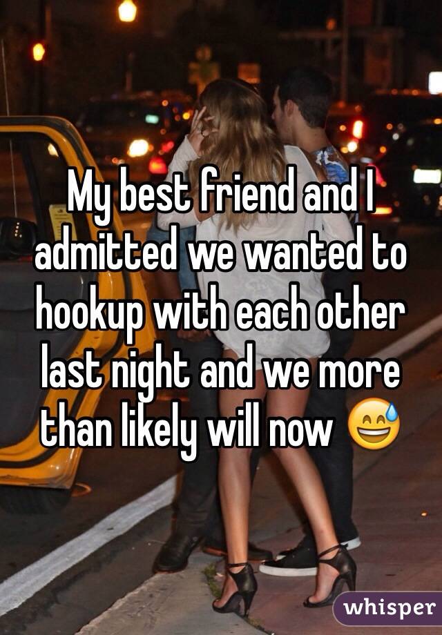 My best friend and I admitted we wanted to hookup with each other last night and we more than likely will now ðŸ˜…