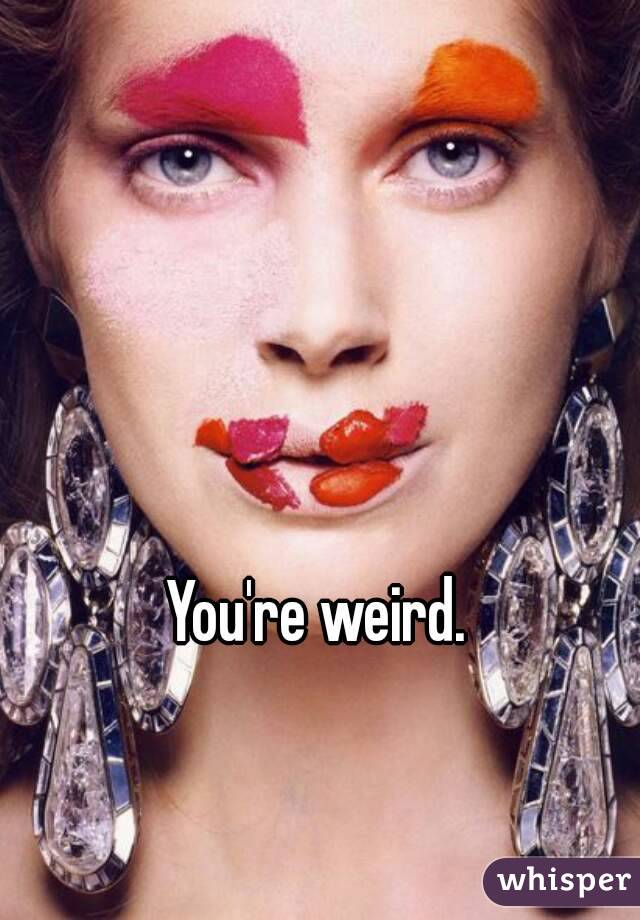 You're weird.