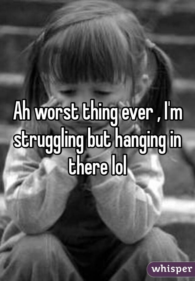 Ah worst thing ever , I'm struggling but hanging in there lol 