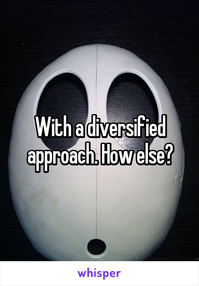With a diversified approach. How else?