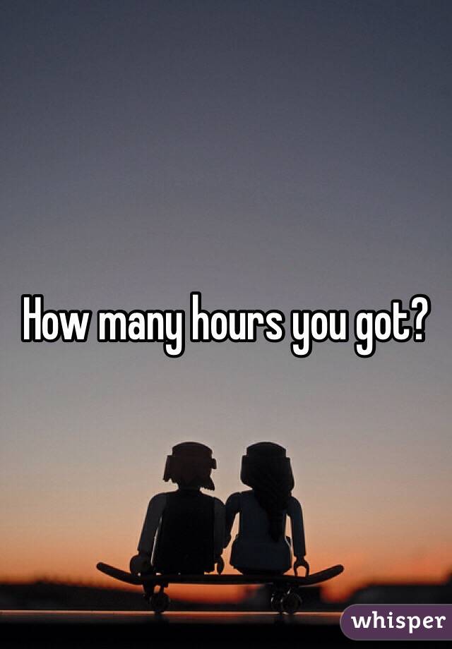 How many hours you got?