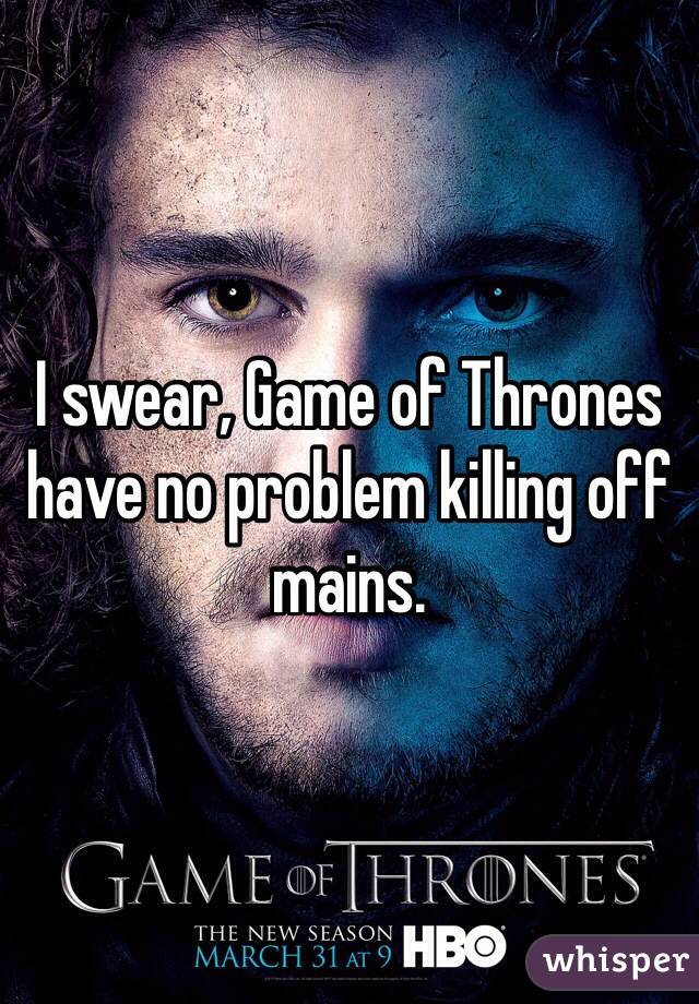 I swear, Game of Thrones have no problem killing off mains. 