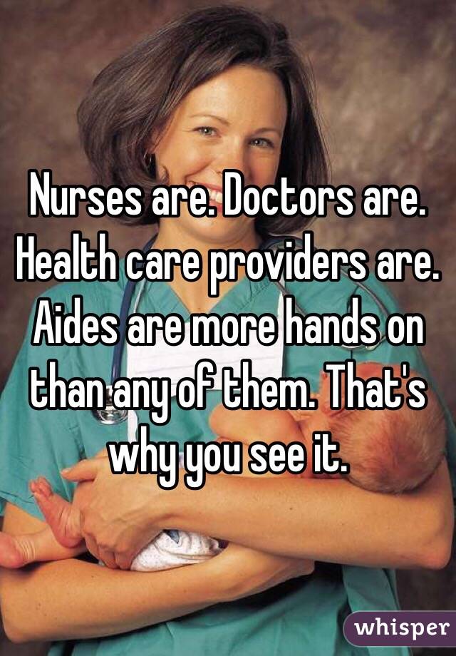Nurses are. Doctors are. Health care providers are. Aides are more hands on than any of them. That's why you see it.