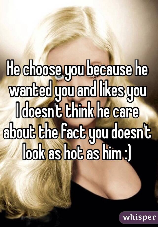 He choose you because he wanted you and likes you 
I doesn't think he care about the fact you doesn't look as hot as him :)
