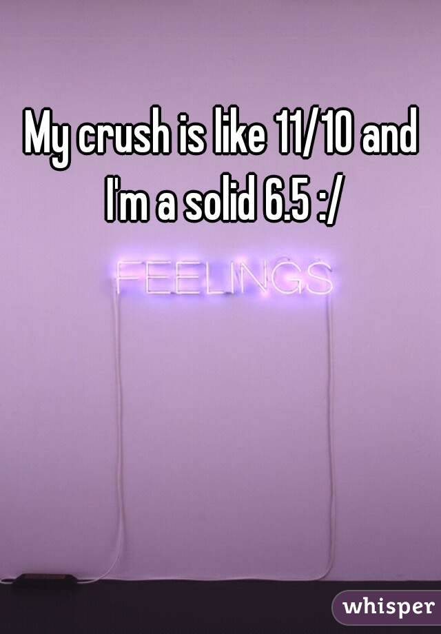 My crush is like 11/10 and I'm a solid 6.5 :/