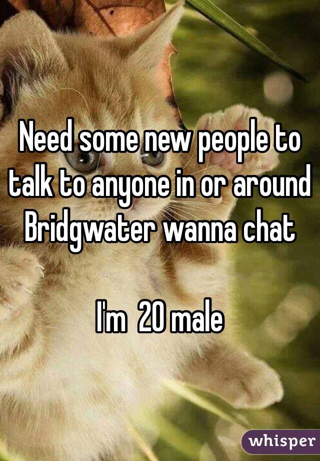 Need some new people to talk to anyone in or around Bridgwater wanna chat

I'm  20 male