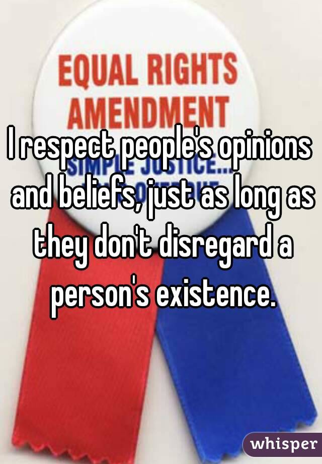 I respect people's opinions and beliefs, just as long as they don't disregard a person's existence.