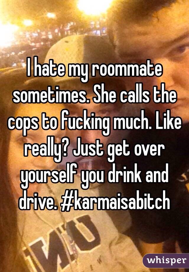 I hate my roommate sometimes. She calls the cops to fucking much. Like really? Just get over yourself you drink and drive. #karmaisabitch
