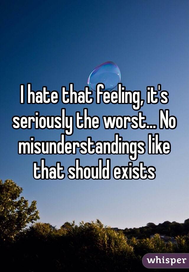 I hate that feeling, it's seriously the worst... No misunderstandings like that should exists 