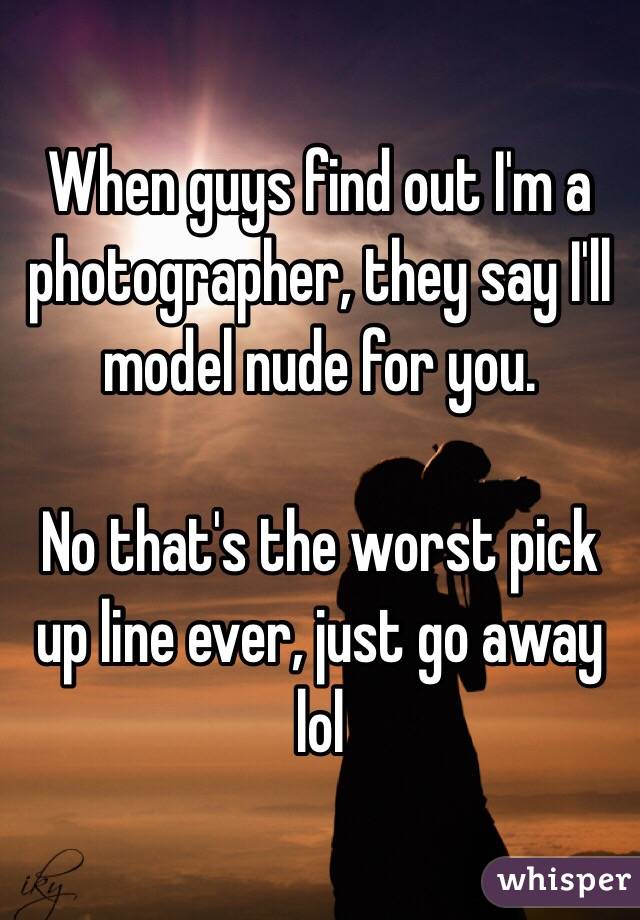 When guys find out I'm a photographer, they say I'll model nude for you. 

No that's the worst pick up line ever, just go away lol