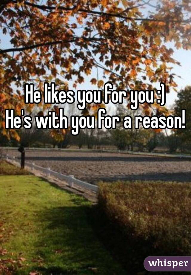 He likes you for you :)
He's with you for a reason!