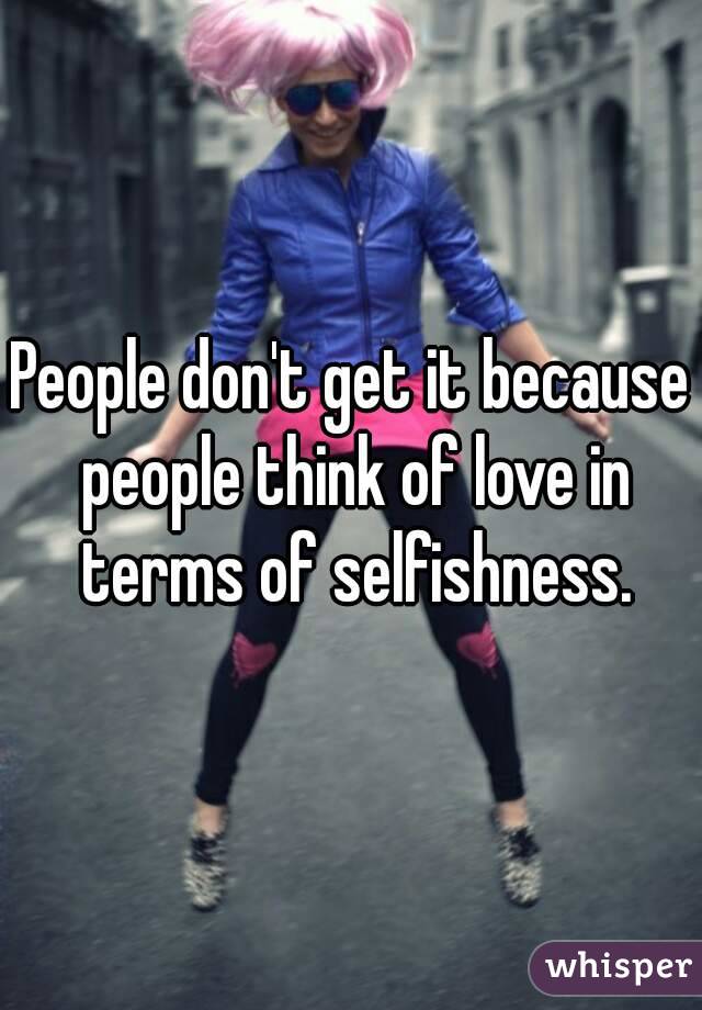People don't get it because people think of love in terms of selfishness.