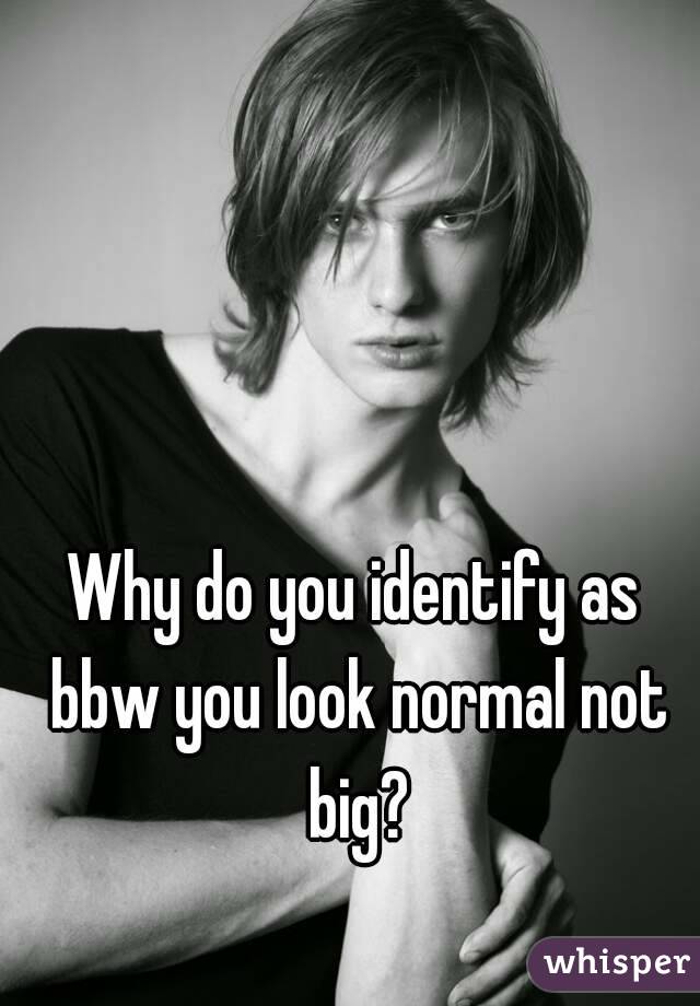 Why do you identify as bbw you look normal not big?