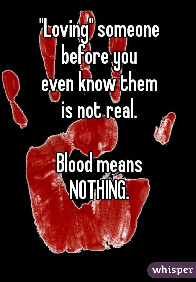 "Loving" someone
before you
even know them
is not real.

Blood means
NOTHING.