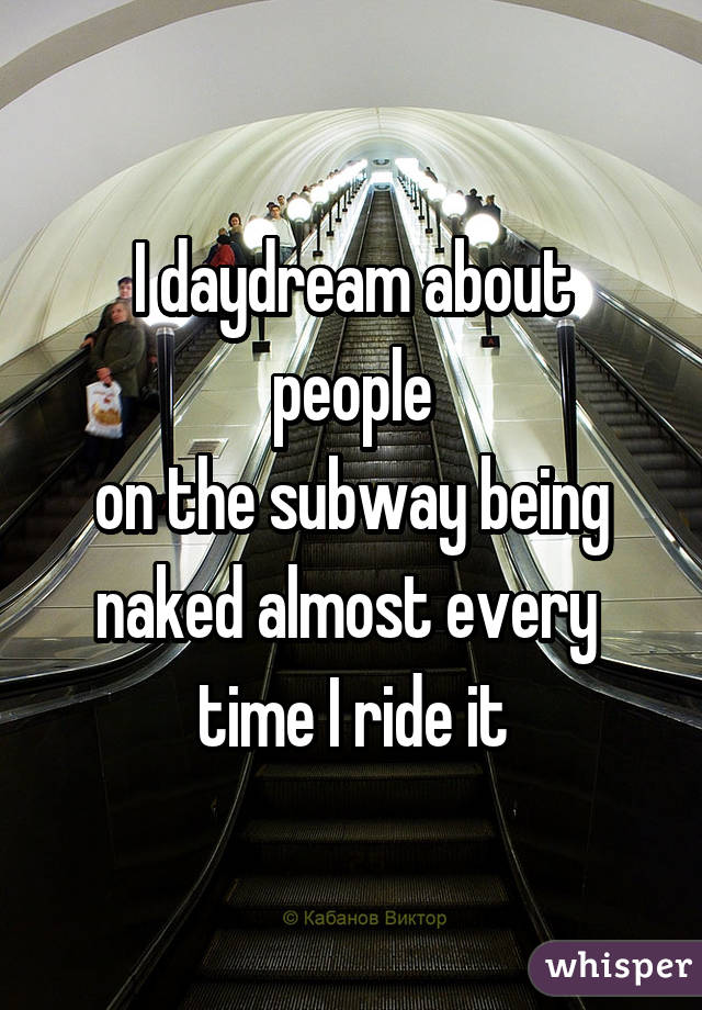 I daydream about people
 on the subway being 
naked almost every 
time I ride it