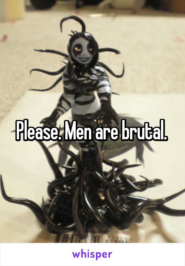 Please. Men are brutal. 