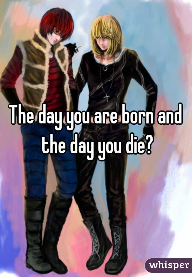 The day you are born and the day you die?