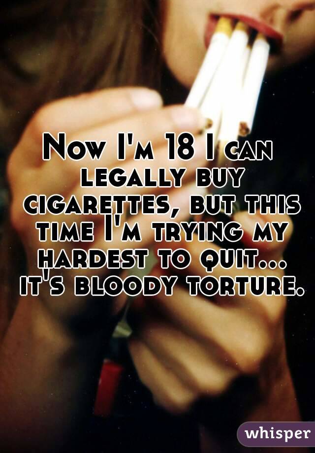 Now I'm 18 I can legally buy cigarettes, but this time I'm trying my hardest to quit... it's bloody torture.