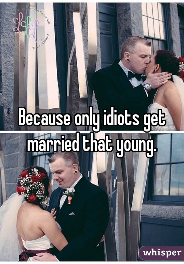 Because only idiots get married that young. 