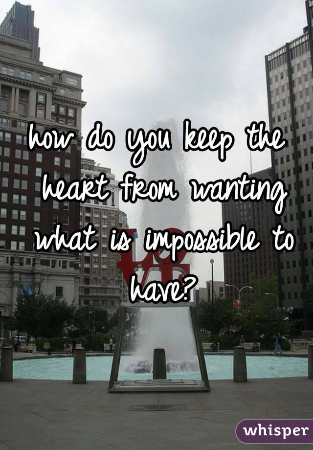 how do you keep the heart from wanting what is impossible to have?