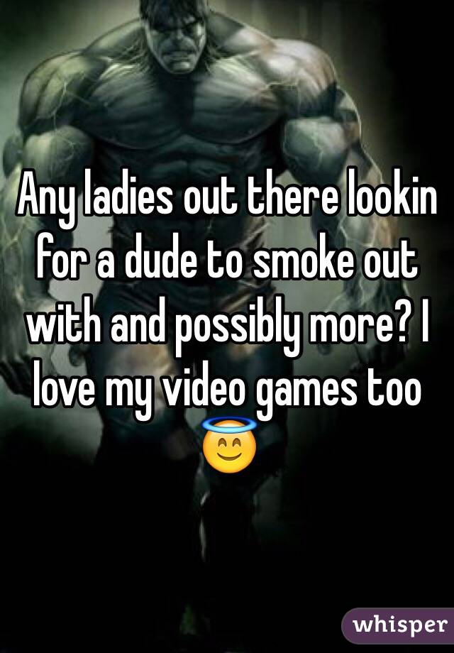 Any ladies out there lookin for a dude to smoke out with and possibly more? I love my video games too 😇