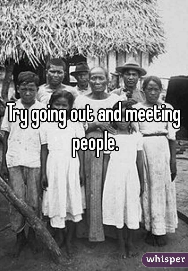 Try going out and meeting people.