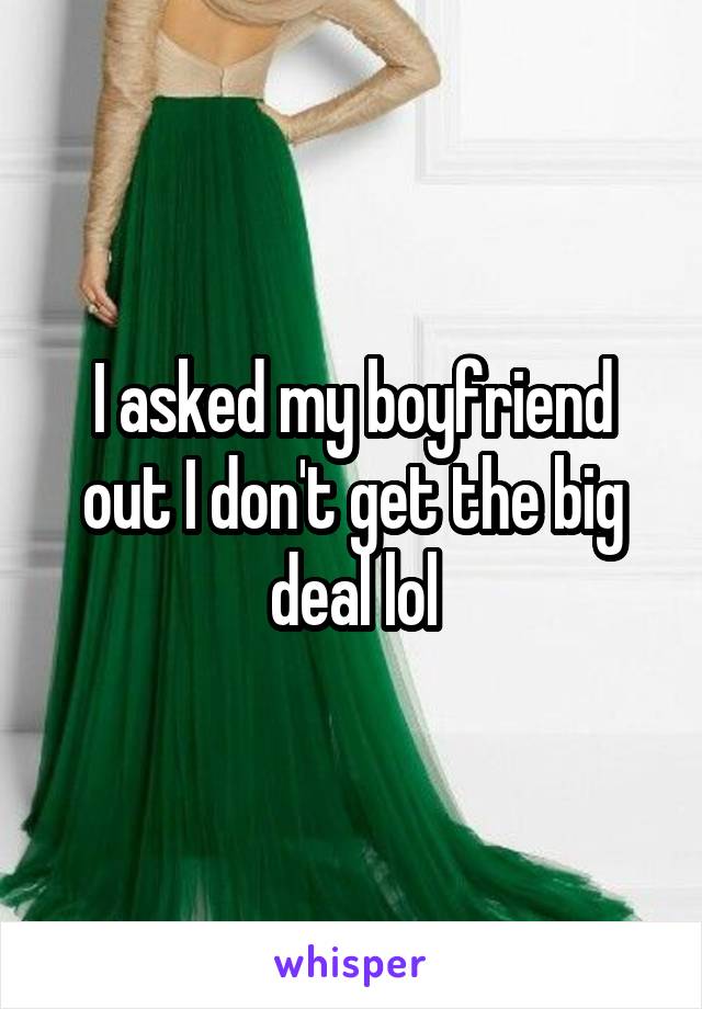 I asked my boyfriend out I don't get the big deal lol
