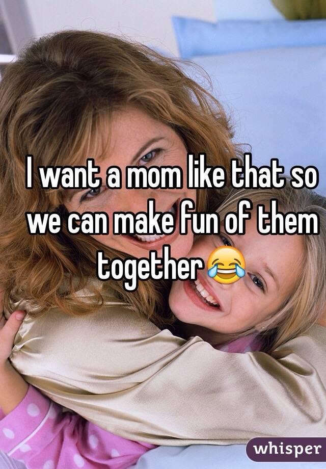 I want a mom like that so we can make fun of them together😂