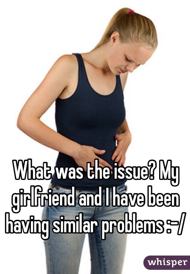 What was the issue? My girlfriend and I have been having similar problems :-/