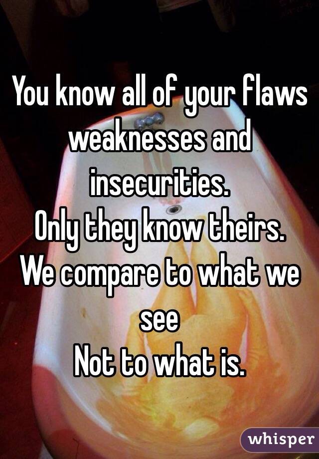 You know all of your flaws weaknesses and insecurities.
Only they know theirs.
We compare to what we see 
Not to what is.