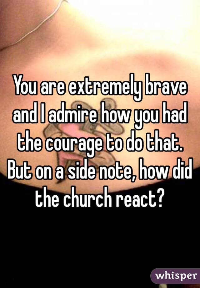 You are extremely brave and I admire how you had the courage to do that. But on a side note, how did the church react?
