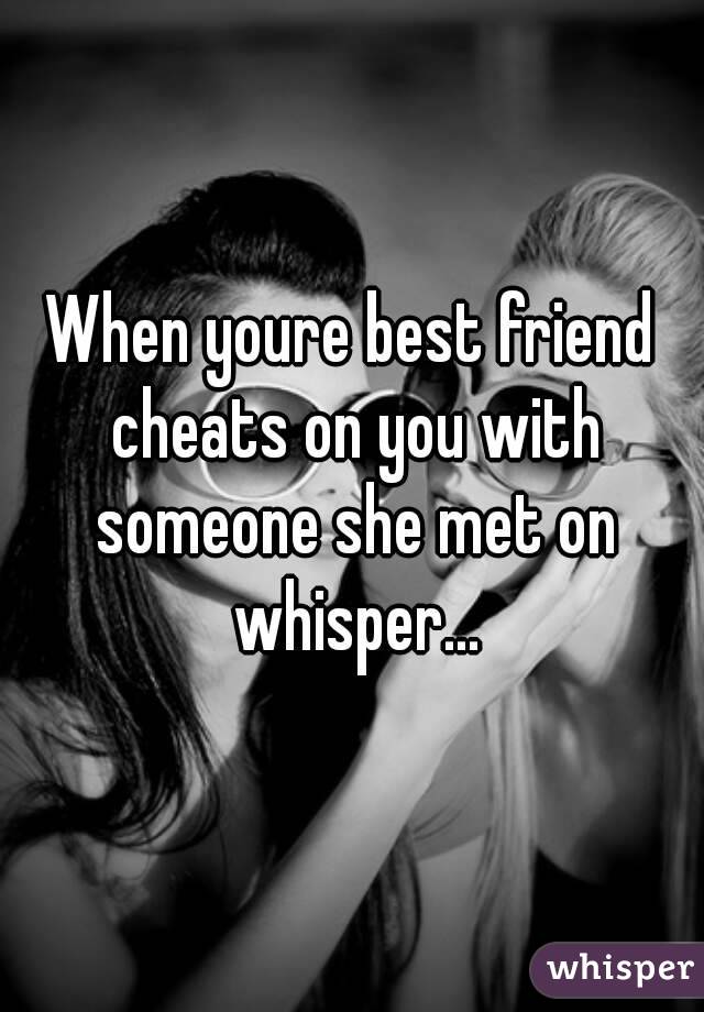 When youre best friend cheats on you with someone she met on whisper...