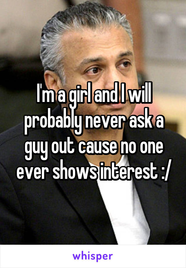 I'm a girl and I will probably never ask a guy out cause no one ever shows interest :/