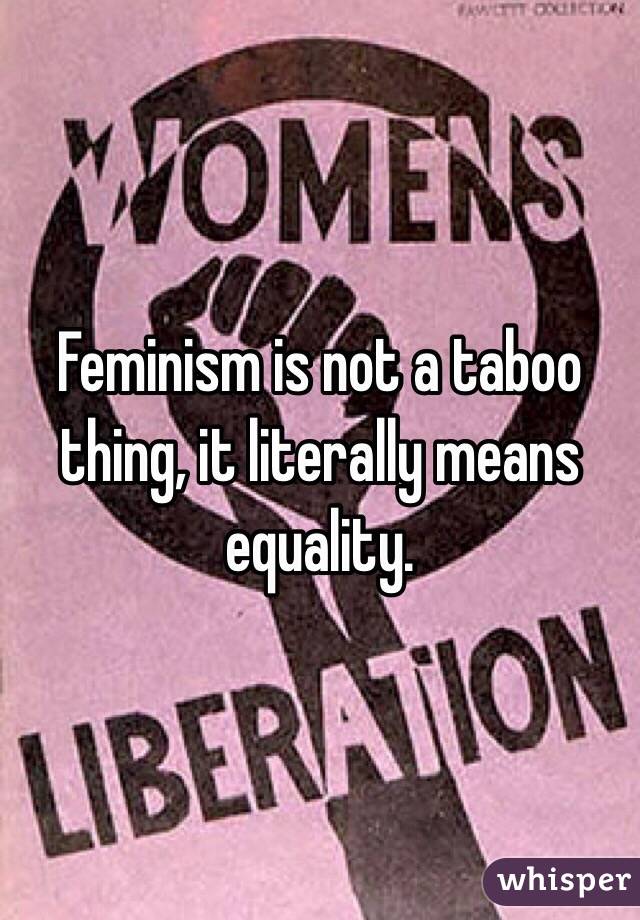 Feminism is not a taboo thing, it literally means equality. 
