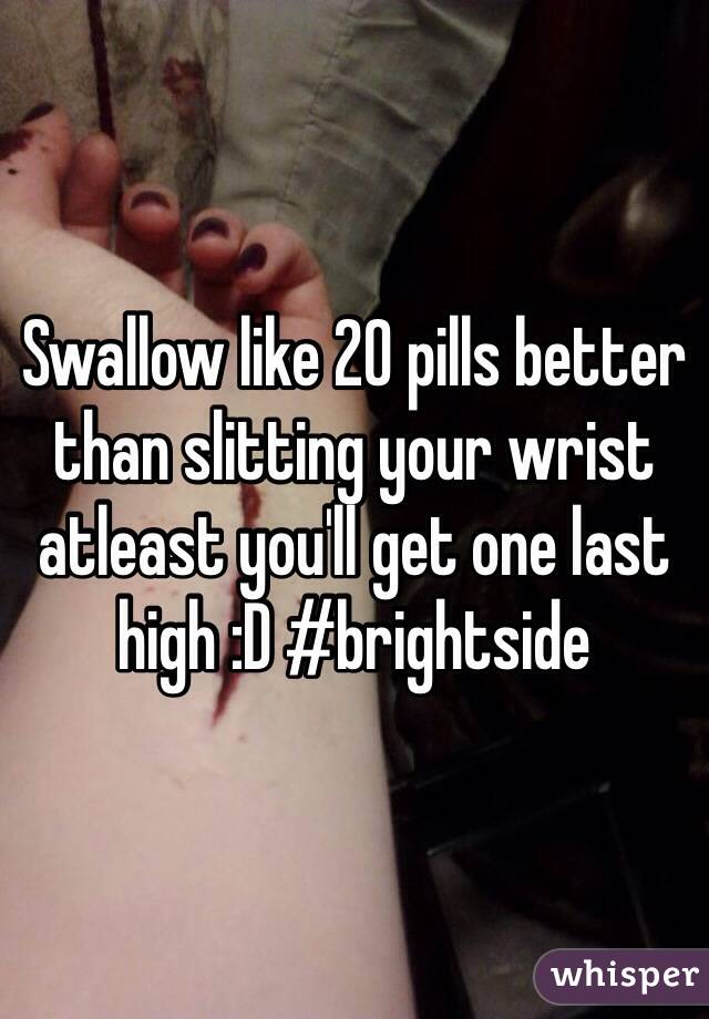 Swallow like 20 pills better than slitting your wrist atleast you'll get one last high :D #brightside