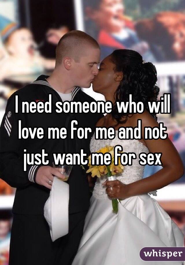 I need someone who will love me for me and not just want me for sex 
