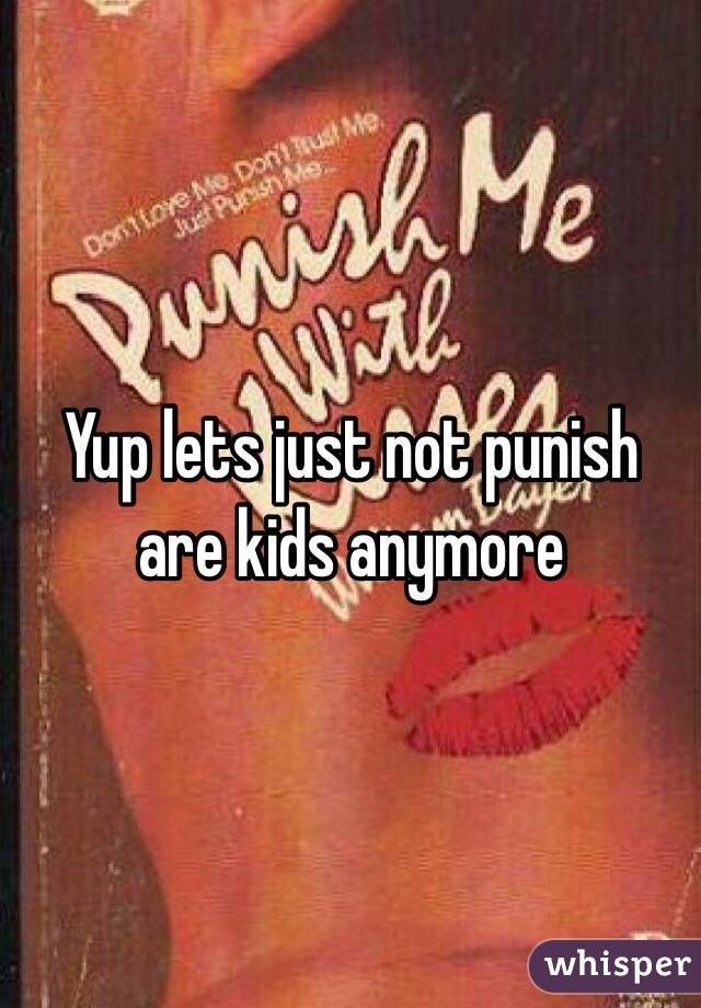 Yup lets just not punish are kids anymore 