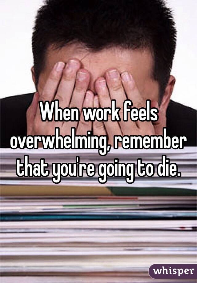 When work feels overwhelming, remember that you're going to die.