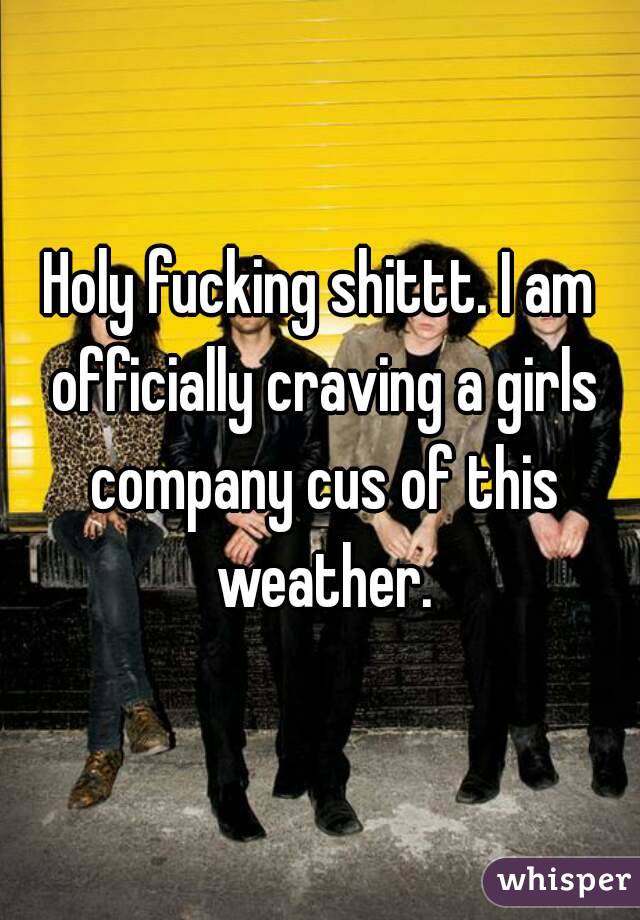 Holy fucking shittt. I am officially craving a girls company cus of this weather.
