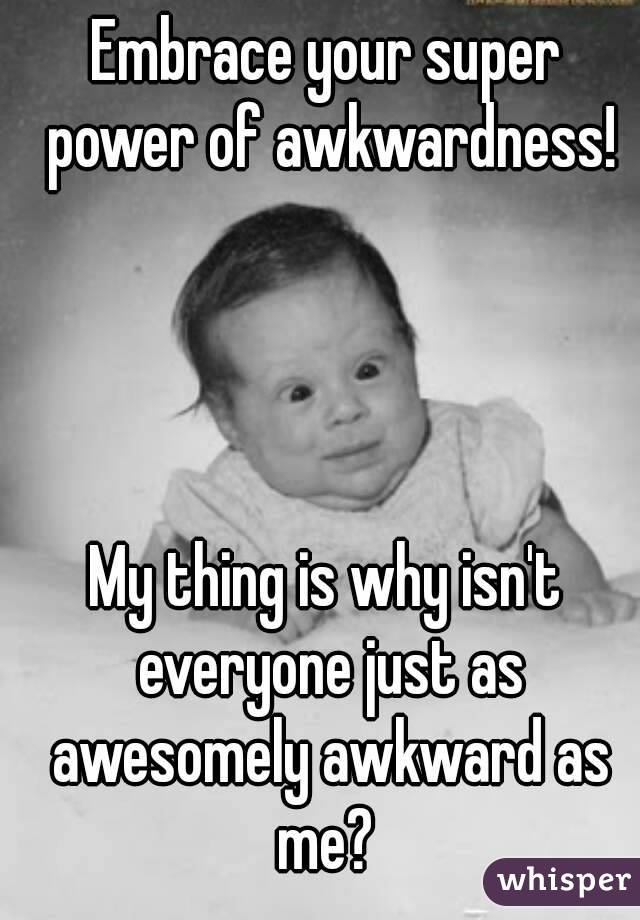 Embrace your super power of awkwardness!




My thing is why isn't everyone just as awesomely awkward as me? 