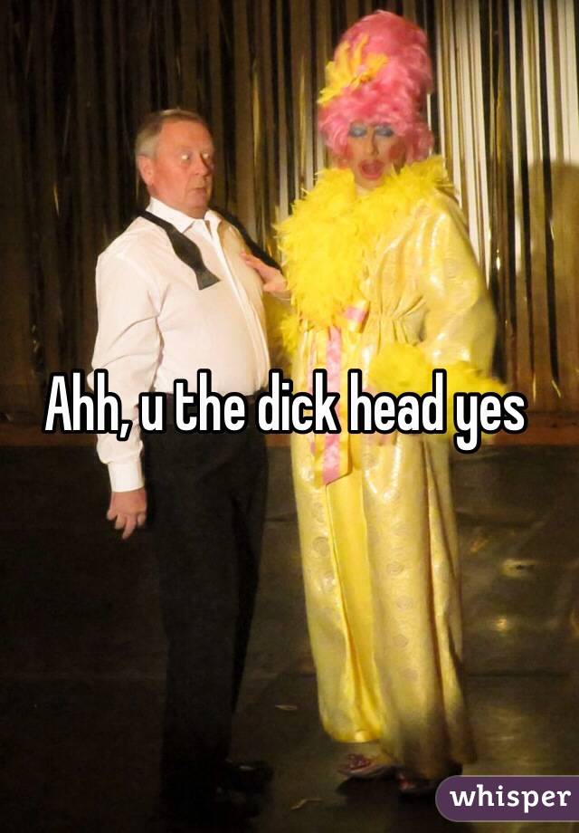 Ahh, u the dick head yes