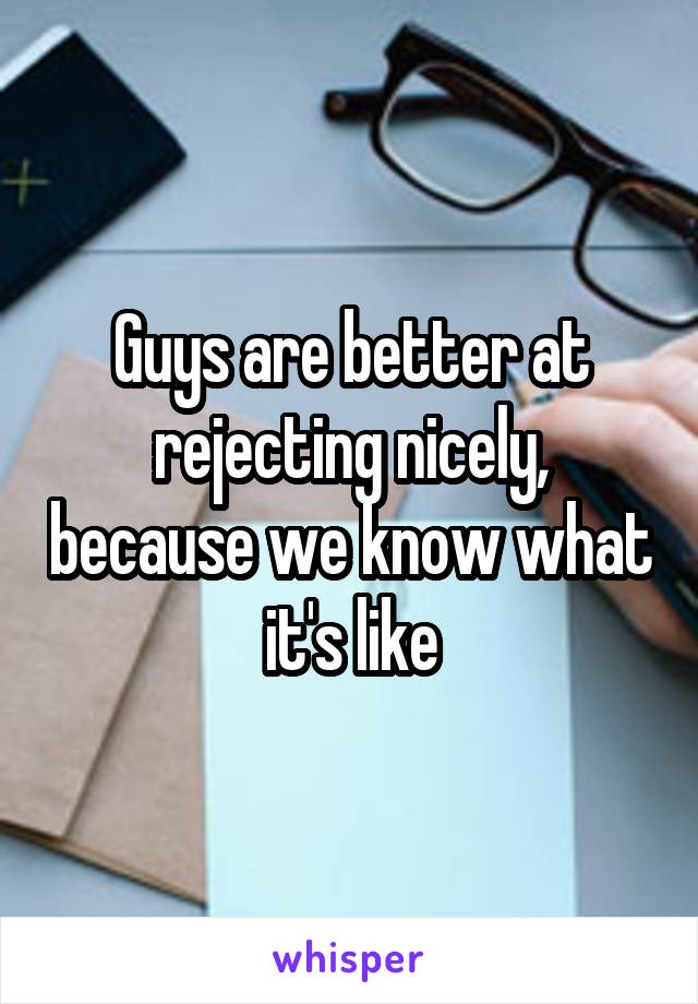 Guys are better at rejecting nicely, because we know what it's like
