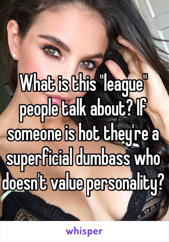 What is this "league" people talk about? If someone is hot they're a superficial dumbass who doesn't value personality?