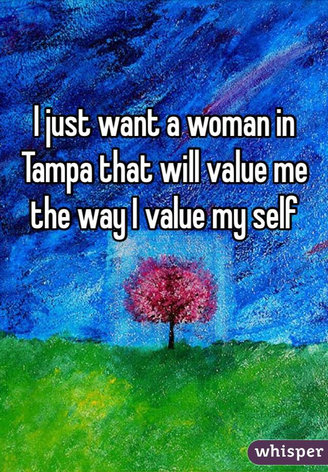 I just want a woman in Tampa that will value me the way I value my self 
